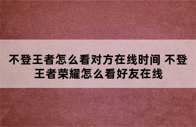 不登王者怎么看对方在线时间 不登王者荣耀怎么看好友在线